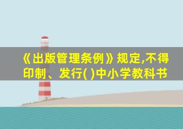 《出版管理条例》规定,不得印制、发行( )中小学教科书